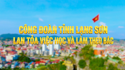 C&ocirc;ng đo&agrave;n tỉnh Lạng Sơn - Lan tỏa việc học v&agrave; l&agrave;m theo B&aacute;c