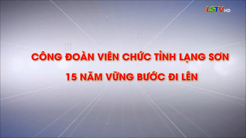 Công đoàn viên chức tỉnh Lạng Sơn 15 năm vững bước đi lên