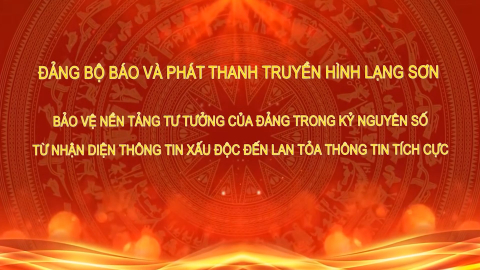 Đảng bộ B&aacute;o v&agrave; Ph&aacute;t thanh, Truyền h&igrave;nh Lạng Sơn - bảo vệ nền tảng tư tưởng của Đảng trong kỷ nguy&ecirc;n số, từ nhận diện th&ocirc;ng tin xấu độc đến lan tỏa th&ocirc;ng tin t&iacute;ch cực