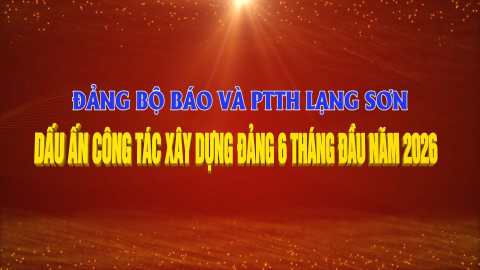 Đảng bộ B&aacute;o v&agrave; PTTH Lạng Sơn - dấu ấn c&ocirc;ng t&aacute;c x&acirc;y dựng Đảng 6 th&aacute;ng đầu năm 2026