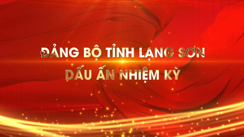 Đảng bộ Tỉnh Lạng Sơn - Dấu ấn nhiệm kỳ