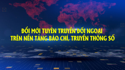 Đổi mới tuy&ecirc;n truyền đối ngoại tr&ecirc;n nền tảng b&aacute;o ch&iacute;, truyền th&ocirc;ng số