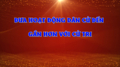 Đưa hoạt động d&acirc;n cử đến gần hơn với cử tri