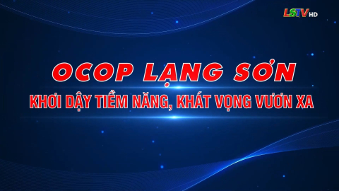 OCOP Lạng Sơn - Khơi dậy tiềm năng, kh&aacute;t vọng vươn xa