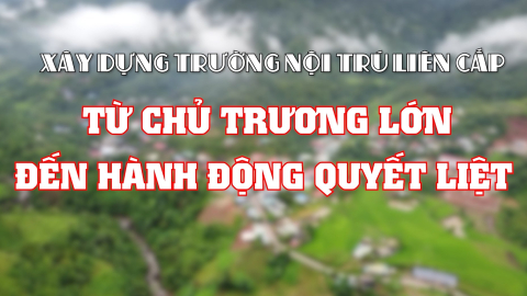 X&acirc;y dựng trường nội tr&uacute; li&ecirc;n cấp - từ chủ trương lớn đến h&agrave;nh động quyết liệt