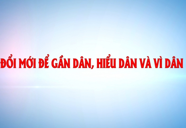 Đổi mới để gần dân, hiểu dân và vì dân