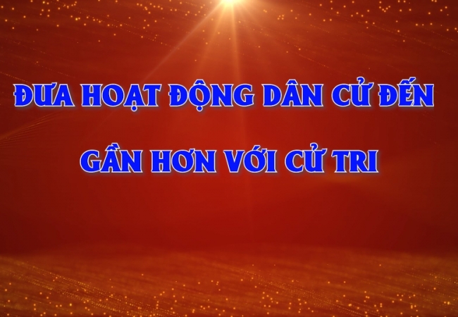 Đưa hoạt động d&acirc;n cử đến gần hơn với cử tri