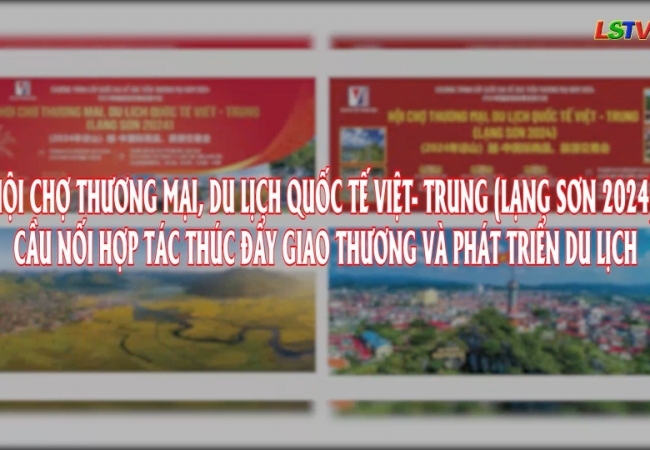 Hội chợ Thương mai, Du lịch quốc tế Việt - Trung (Lạng Sơn 2024) cầu nối hợp tác thúc đẩy giao thương và phát triển du lịch